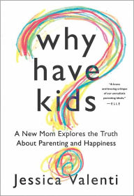 Title: Why Have Kids?: A New Mom Explores the Truth About Parenting and Happiness, Author: Jessica Valenti