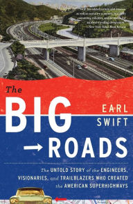 Title: The Big Roads: The Untold Story of the Engineers, Visionaries, and Trailblazers Who Created the American Superhighways, Author: Earl Swift