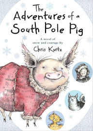 Title: The Adventures of a South Pole Pig: A novel of snow and courage, Author: Chris Kurtz