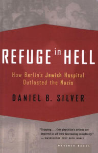 Title: Refuge in Hell: How Berlin's Jewish Hospital Outlasted the Nazis, Author: Daniel B. Silver