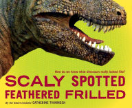 Title: Scaly Spotted Feathered Frilled: How do we know what dinosaurs really looked like?, Author: Catherine Thimmesh