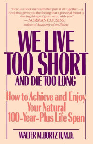 Title: We Live Too Short and Die Too Long: How to Achieve and Enjoy Your Natural 100-Year-Plus Life Span, Author: Walter Bortz