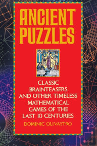 Title: Ancient Puzzles: Classic Brainteasers and Other Timeless Mathematical Games of the Last Ten Centuries, Author: Dominic Olivastro