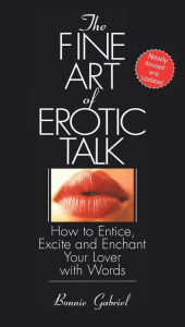 Title: The Fine Art Of Erotic Talk: How To Entice, Excite, And Enchant Your Lover With Words, Author: Bonnie Gabriel