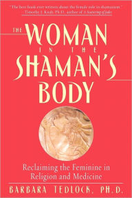 Title: The Woman in the Shaman's Body: Reclaiming the Feminine in Religion and Medicine, Author: Barbara Tedlock Ph.D.