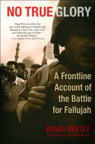 Title: No True Glory: A Frontline Account of the Battle for Fallujah, Author: Bing West