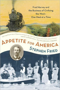 Title: Appetite for America: Fred Harvey and the Business of Civilizing the Wild West--One Meal at a Time, Author: Stephen Fried
