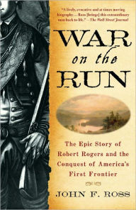 Title: War on the Run: The Epic Story of Robert Rogers and the Conquest of America's First Frontier, Author: John F. Ross