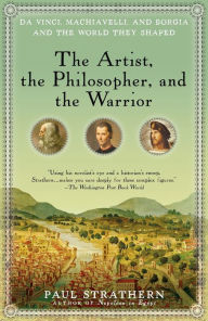 Title: The Artist, the Philosopher, and the Warrior: Da Vinci, Machiavelli, and Borgia and the World They Shaped, Author: Paul Strathern