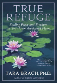 Title: True Refuge: Finding Peace and Freedom in Your Own Awakened Heart, Author: Tara Brach