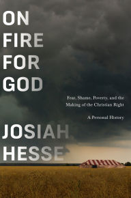 Title: On Fire for God: Fear, Shame, Poverty, and the Making of the Christian Right - a Personal History, Author: Josiah Hesse