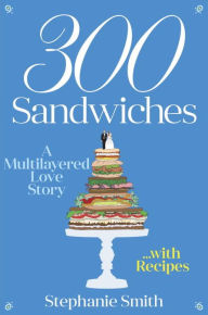 Title: 300 Sandwiches: A Multilayered Love Story . . . with Recipes, Author: Stephanie Smith