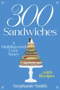 Title: 300 Sandwiches: A Multilayered Love Story . . . with Recipes, Author: Stephanie Smith