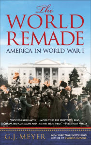 Title: The World Remade: America in World War I, Author: G. J. Meyer