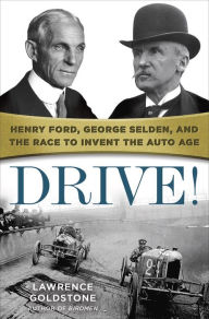 Title: Drive!: Henry Ford, George Selden, and the Race to Invent the Auto Age, Author: Lawrence Goldstone