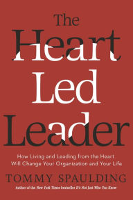 Title: The Heart-Led Leader: How Living and Leading from the Heart Will Change Your Organization and Your Life, Author: Tommy Spaulding