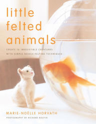 Title: Little Felted Animals: Create 16 Irresistible Creatures with Simple Needle-Felting Techniques, Author: Marie-Noelle Horvath