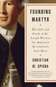 Title: Founding Martyr: The Life and Death of Dr. Joseph Warren, the American Revolution's Lost Hero, Author: Christian Di Spigna