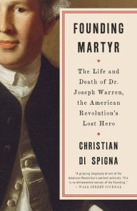 Title: Founding Martyr: The Life and Death of Dr. Joseph Warren, the American Revolution's Lost Hero, Author: Christian Di Spigna