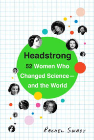 Title: Headstrong: 52 Women Who Changed Science-and the World, Author: Rachel Swaby