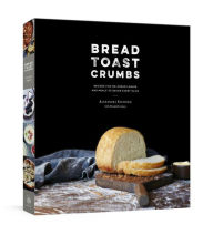 Title: Bread Toast Crumbs: Recipes for No-Knead Loaves & Meals to Savor Every Slice: A Cookbook, Author: Alexandra Stafford