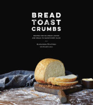 Title: Bread Toast Crumbs: Recipes for No-Knead Loaves & Meals to Savor Every Slice: A Cookbook, Author: Alexandra Stafford