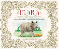 Title: Clara: The (Mostly) True Story of the Rhinoceros who Dazzled Kings, Inspired Artists, and Won the Hearts of Everyone...While She Ate Her Way Up and Down a Continent, Author: Emily Arnold McCully