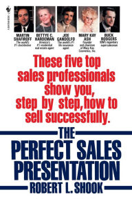 Title: The Perfect Sales Presentation: These Five Top Sales Professionals Show You, Step by Step, How To Sell Successfully, Author: Robert L. Shook