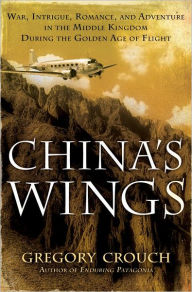 Title: China's Wings: War, Intrigue, Romance, and Adventure in the Middle Kingdom During the Golden Age of Flight, Author: Gregory Crouch