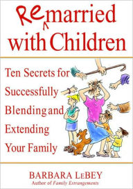Title: Remarried with Children: Ten Secrets for Successfully Blending and Extending Your Family, Author: Barbara LeBey