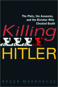 Title: Killing Hitler: The Plots, the Assassins, and the Dictator Who Cheated Death, Author: Roger Moorhouse