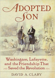 Title: Adopted Son: Washington, Lafayette, and the Friendship That Saved the Revolution, Author: David A. Clary
