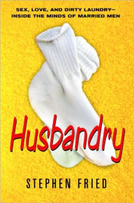 Title: Husbandry: Sex, Love and Dirty Laundry - Inside the Minds of Married Men, Author: Stephen Fried