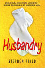 Husbandry: Sex, Love and Dirty Laundry - Inside the Minds of Married Men