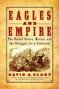 Title: Eagles and Empire: The United States, Mexico, and the Struggle for a Continent, Author: David A. Clary