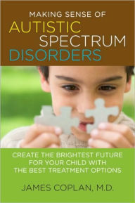 Title: Making Sense of Autistic Spectrum Disorders: Create the Brightest Future for Your Child with the Best Treatment Options, Author: James Coplan M.D.