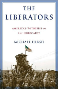Title: The Liberators: America's Witnesses to the Holocaust, Author: Michael  Hirsh