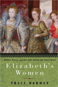 Title: Elizabeth's Women: Friends, Rivals, and Foes Who Shaped the Virgin Queen, Author: Tracy Borman