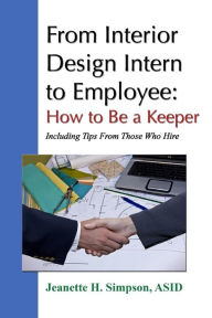 Title: From Interior Design Intern to Employee: How to Be a Keeper (Including Tips from Those Who Hire), Author: Jeanette H.