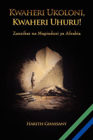 Title: Kwaheri Ukoloni, Kwaheri Uhuru! Zanzibar na Mapinduzi ya Afrabia, Author: Harith Ghassany
