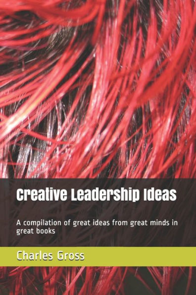 Creative Leadership Ideas: A compilation of great ideas from great minds in great books