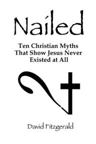 Title: Nailed: Ten Christian Myths That Show Jesus Never Existed at All, Author: David Fitzgerald