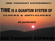 Title: One Thought Experiment: TIME is a Quantum System of Clocks & Anti-Clocks, Author: eli eli yecheskel