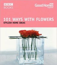 Title: 101 Ways with Flowers: Stylish Home Ideas, Author: Good Homes magazine