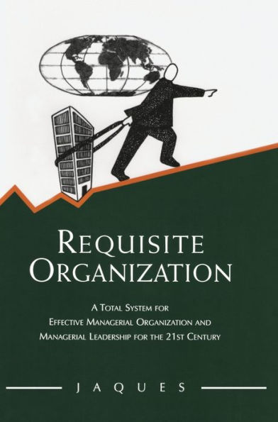 Requisite Organization: A Total System for Effective Managerial Organization and Managerial Leadership for the 21st Century