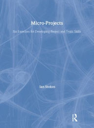 Title: Micro-Projects: Six Exercises for Developing Project and Team Skills / Edition 1, Author: Ian Stokes