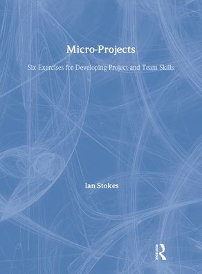 Micro-Projects: Six Exercises for Developing Project and Team Skills / Edition 1