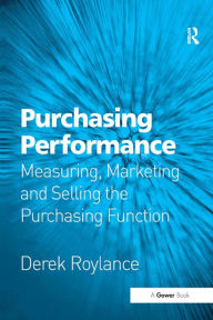 Title: Purchasing Performance: Measuring, Marketing and Selling the Purchasing Function / Edition 1, Author: Derek Roylance