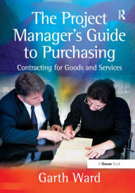 Title: The Project Manager's Guide to Purchasing: Contracting for Goods and Services / Edition 1, Author: Garth Ward