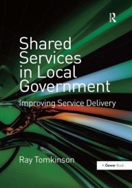 Title: Shared Services in Local Government: Improving Service Delivery / Edition 1, Author: Ray Tomkinson